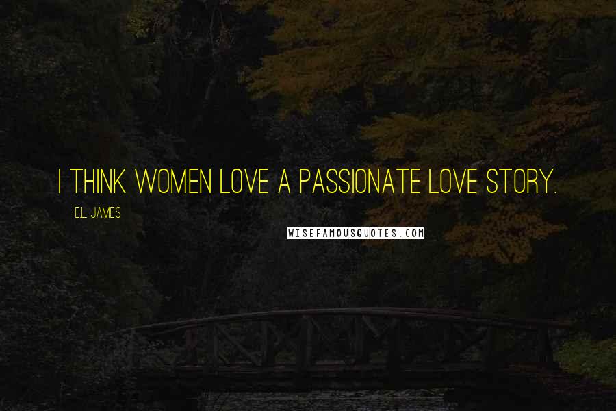 E.L. James Quotes: I think women love a passionate love story.