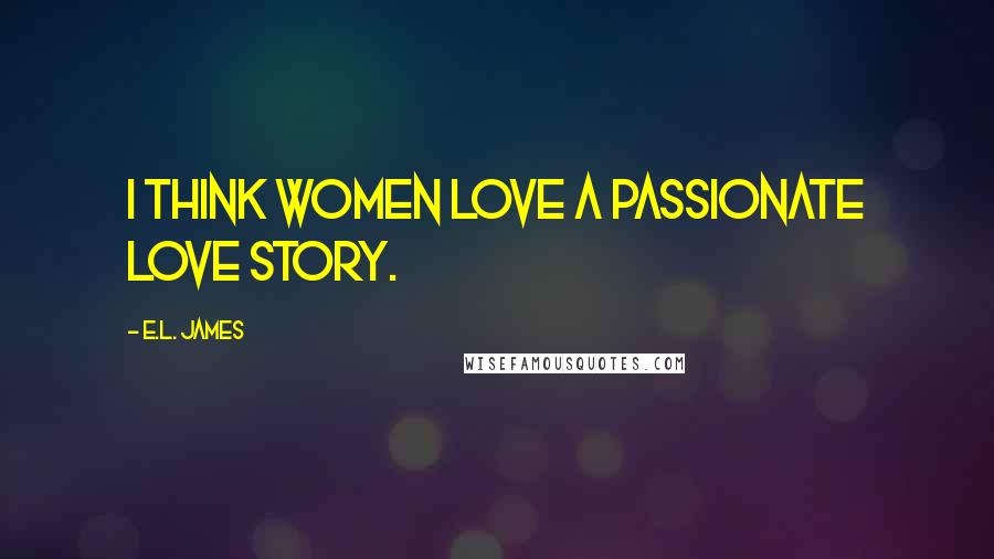 E.L. James Quotes: I think women love a passionate love story.