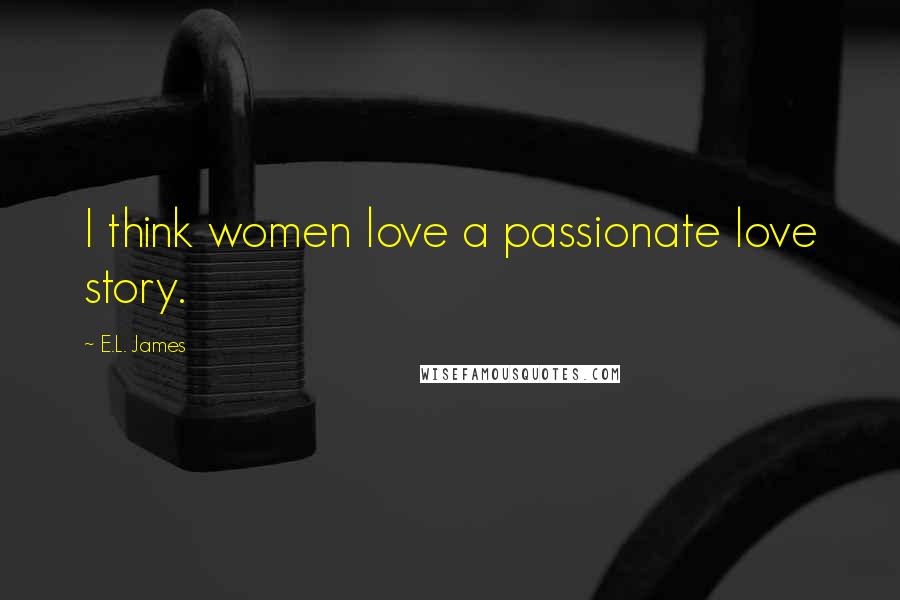 E.L. James Quotes: I think women love a passionate love story.