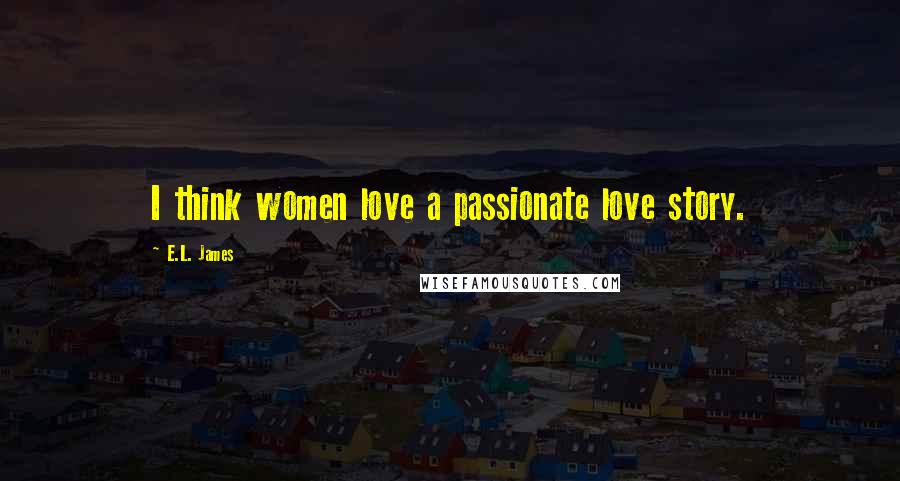E.L. James Quotes: I think women love a passionate love story.