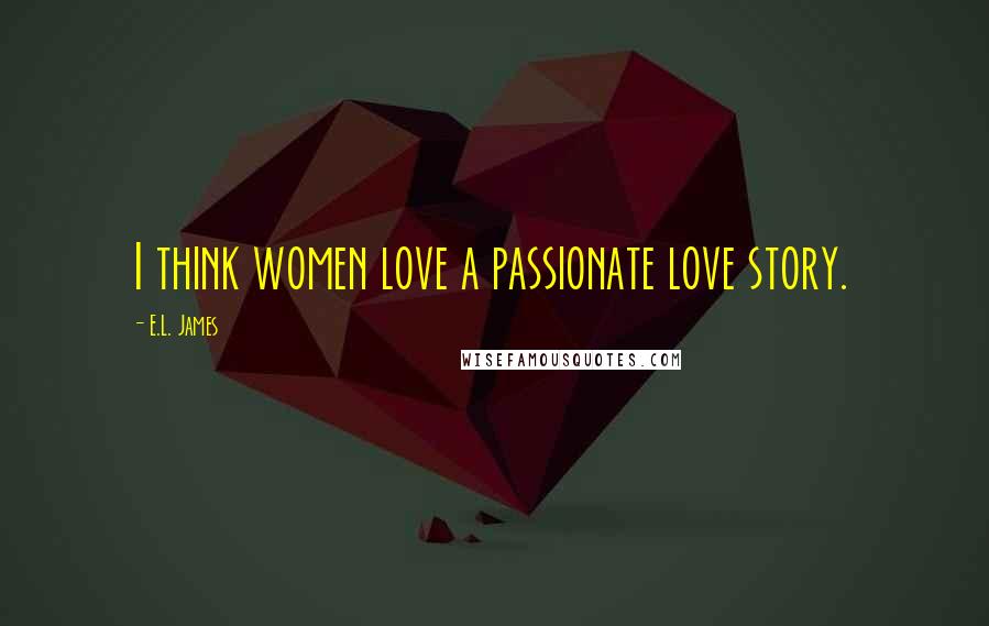E.L. James Quotes: I think women love a passionate love story.