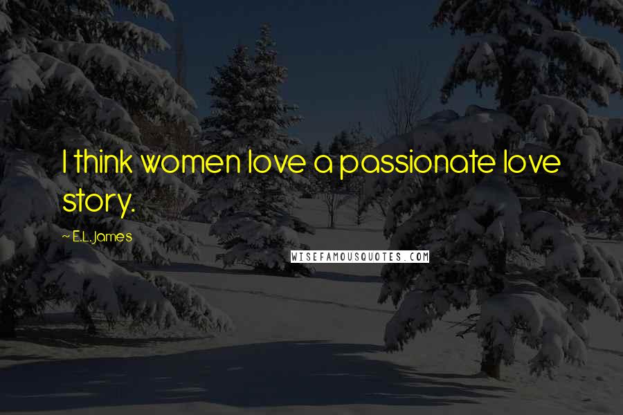E.L. James Quotes: I think women love a passionate love story.