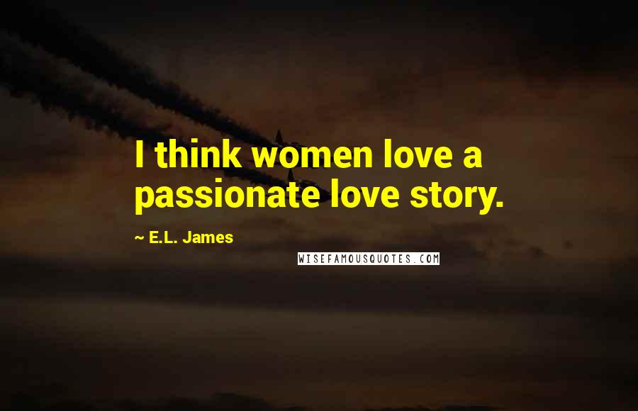 E.L. James Quotes: I think women love a passionate love story.