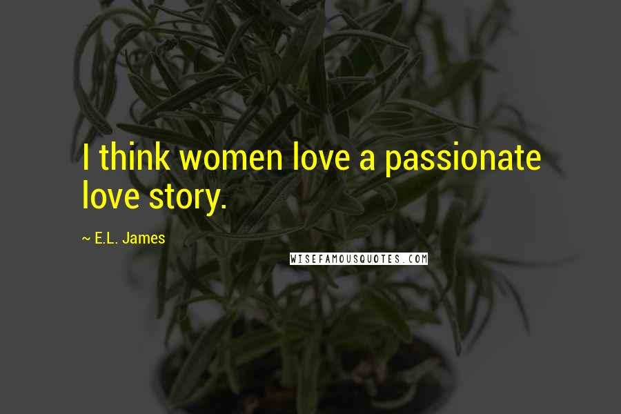 E.L. James Quotes: I think women love a passionate love story.
