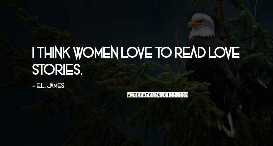 E.L. James Quotes: I think women love to read love stories.