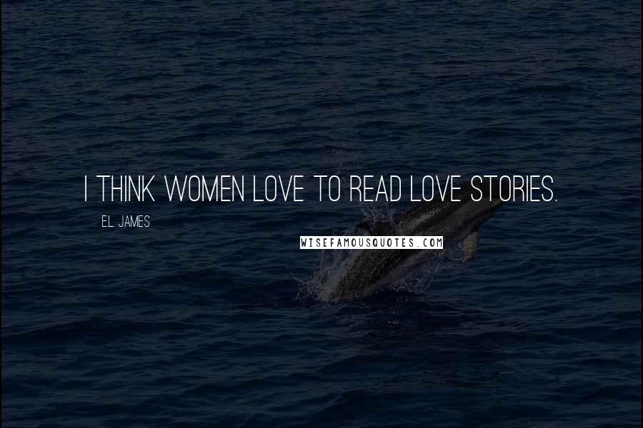 E.L. James Quotes: I think women love to read love stories.