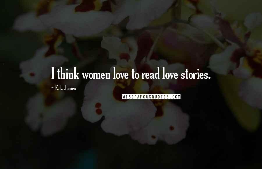 E.L. James Quotes: I think women love to read love stories.