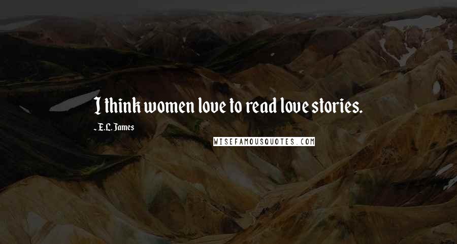 E.L. James Quotes: I think women love to read love stories.