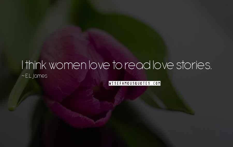 E.L. James Quotes: I think women love to read love stories.