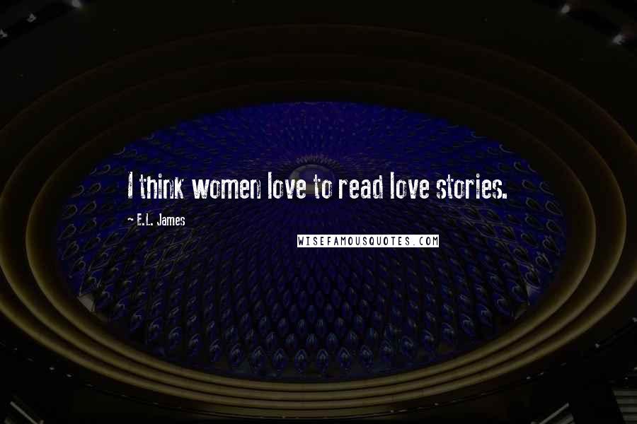 E.L. James Quotes: I think women love to read love stories.