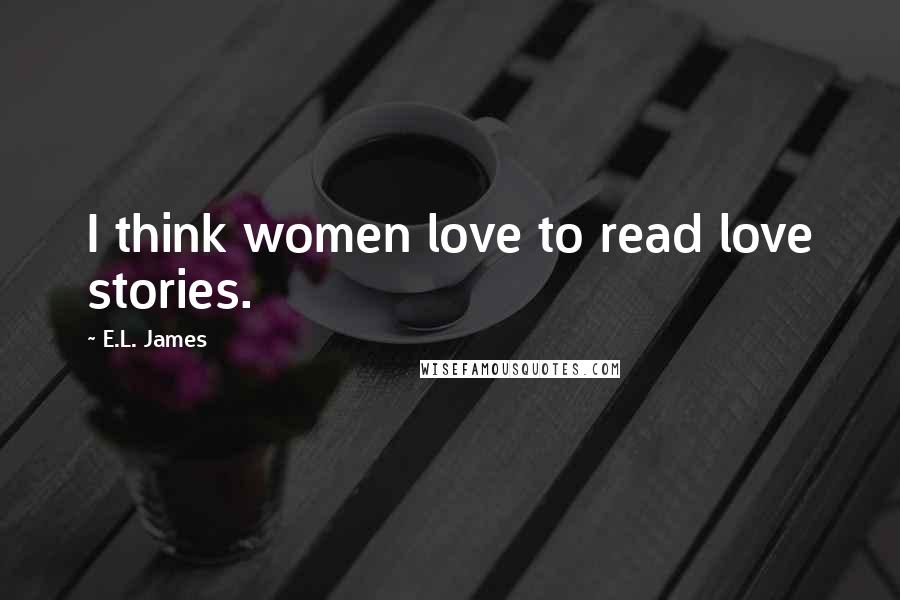 E.L. James Quotes: I think women love to read love stories.
