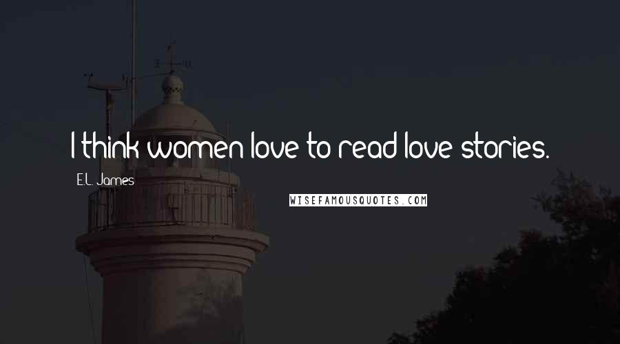 E.L. James Quotes: I think women love to read love stories.