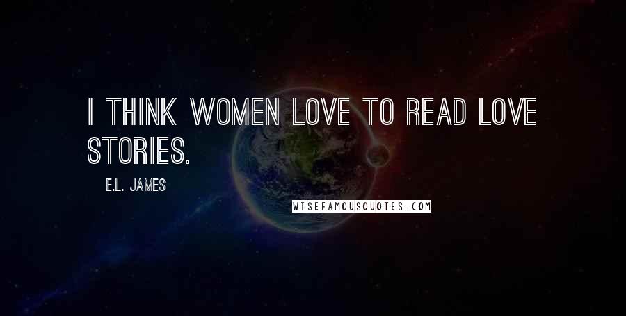 E.L. James Quotes: I think women love to read love stories.