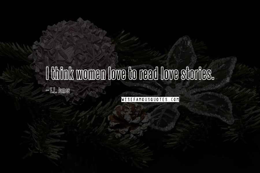 E.L. James Quotes: I think women love to read love stories.