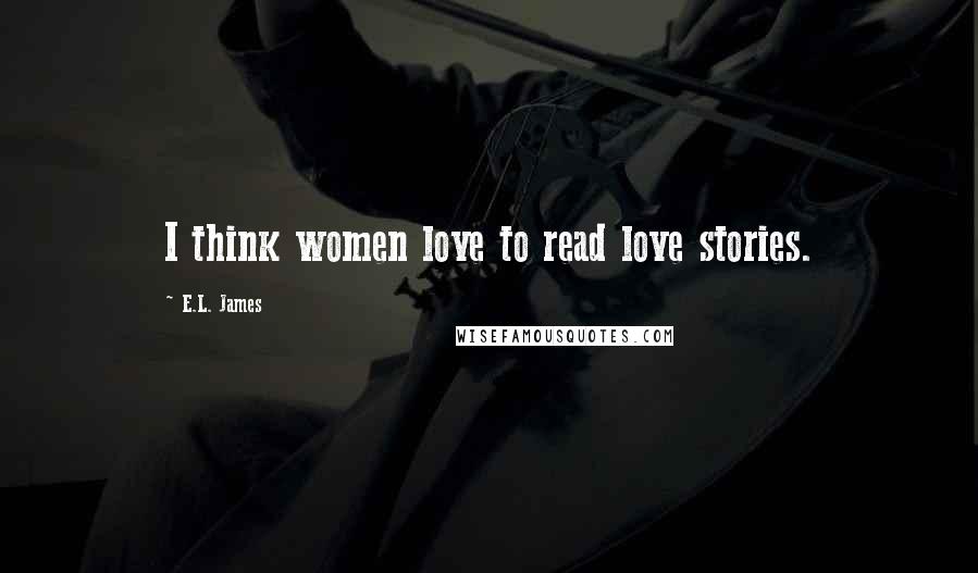 E.L. James Quotes: I think women love to read love stories.