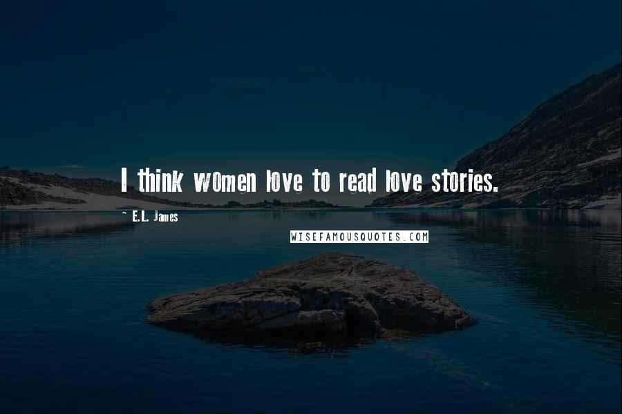 E.L. James Quotes: I think women love to read love stories.