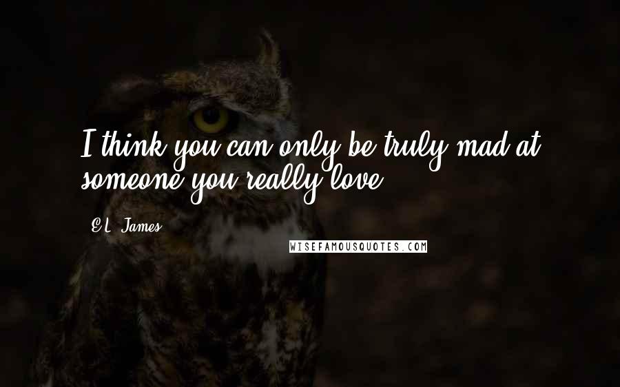 E.L. James Quotes: I think you can only be truly mad at someone you really love.