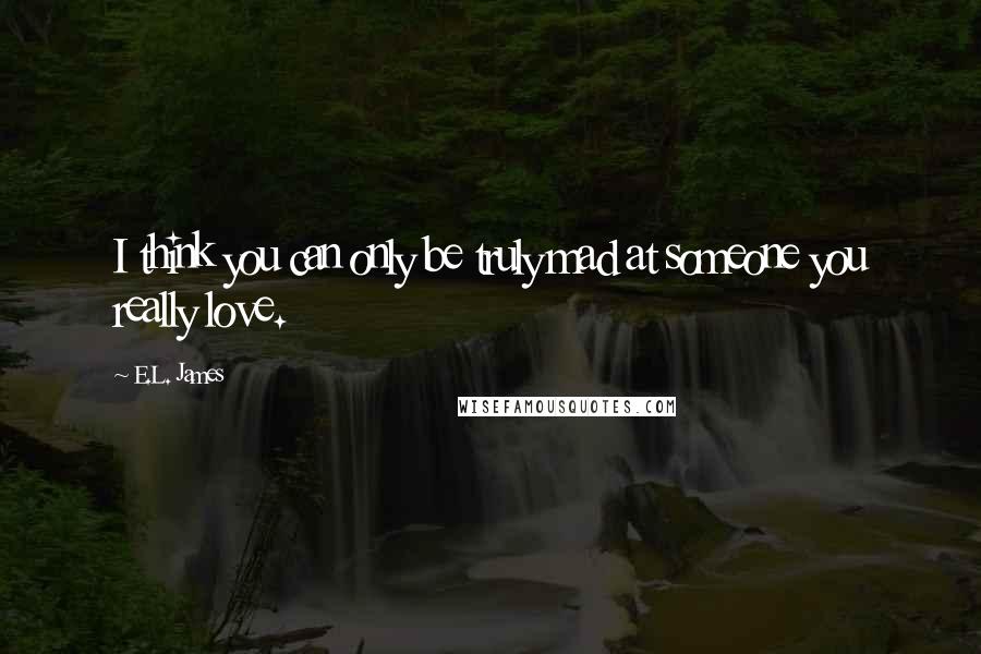E.L. James Quotes: I think you can only be truly mad at someone you really love.