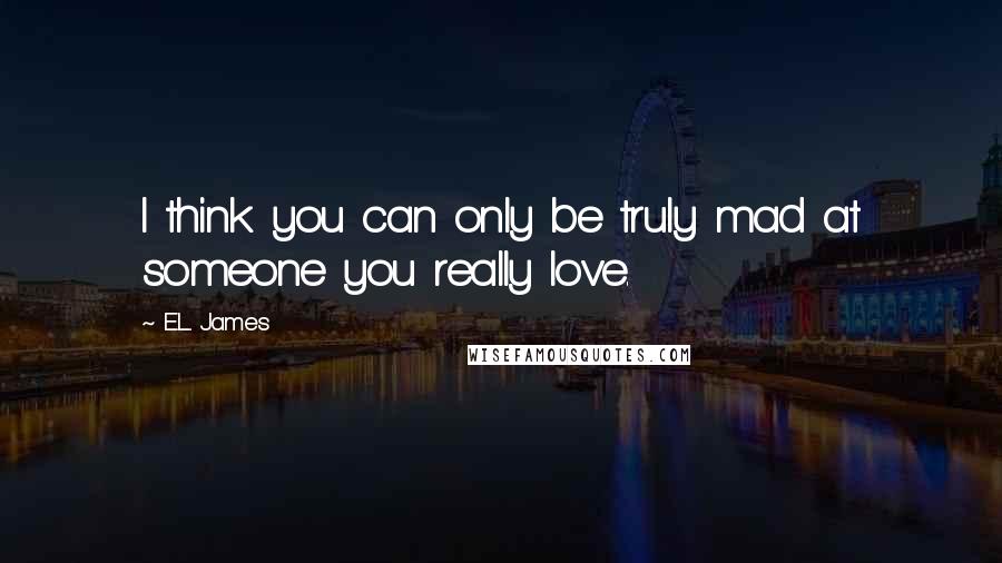 E.L. James Quotes: I think you can only be truly mad at someone you really love.