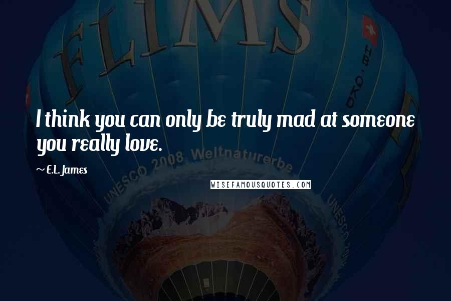 E.L. James Quotes: I think you can only be truly mad at someone you really love.