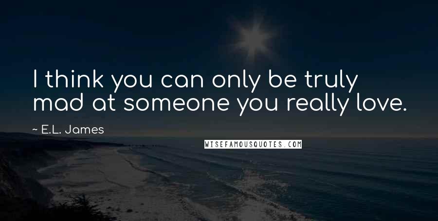 E.L. James Quotes: I think you can only be truly mad at someone you really love.