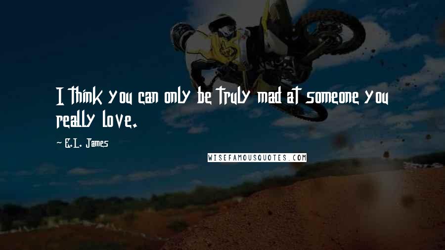 E.L. James Quotes: I think you can only be truly mad at someone you really love.