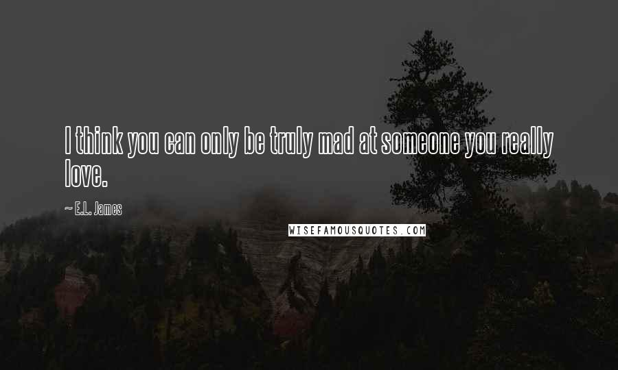 E.L. James Quotes: I think you can only be truly mad at someone you really love.