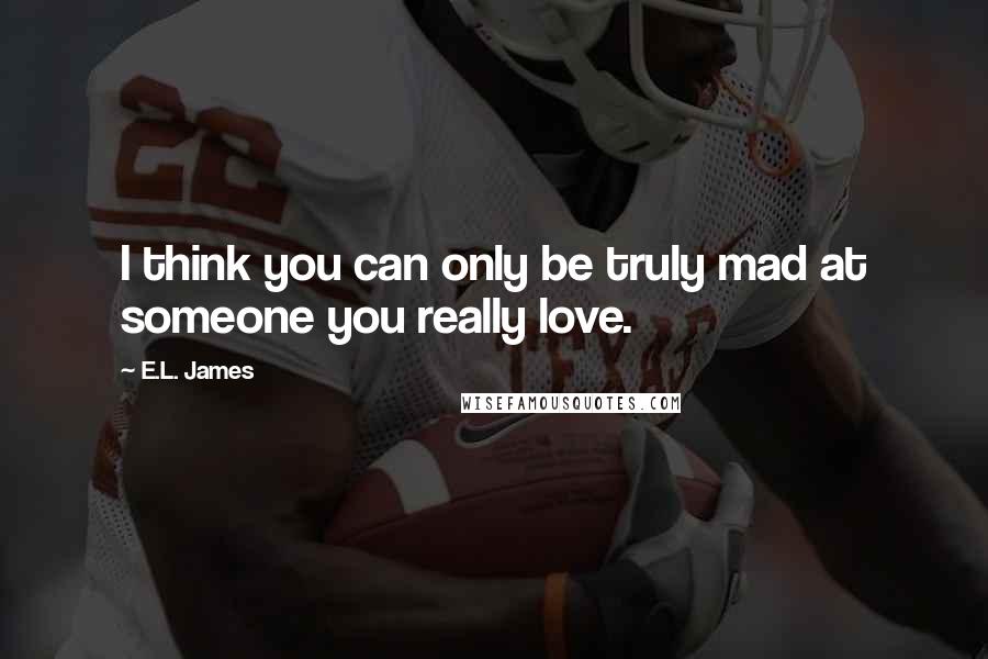 E.L. James Quotes: I think you can only be truly mad at someone you really love.