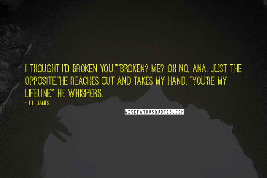 E.L. James Quotes: I thought I'd broken you.""Broken? Me? Oh no, Ana. Just the opposite."He reaches out and takes my hand. "You're my lifeline'" he whispers.