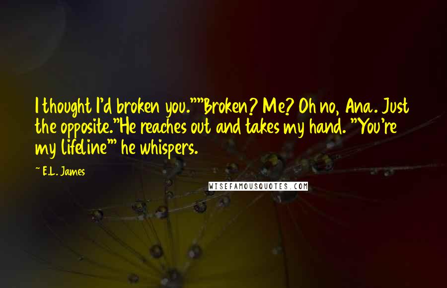 E.L. James Quotes: I thought I'd broken you.""Broken? Me? Oh no, Ana. Just the opposite."He reaches out and takes my hand. "You're my lifeline'" he whispers.