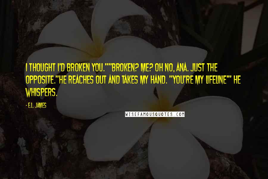 E.L. James Quotes: I thought I'd broken you.""Broken? Me? Oh no, Ana. Just the opposite."He reaches out and takes my hand. "You're my lifeline'" he whispers.