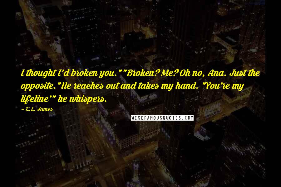 E.L. James Quotes: I thought I'd broken you.""Broken? Me? Oh no, Ana. Just the opposite."He reaches out and takes my hand. "You're my lifeline'" he whispers.