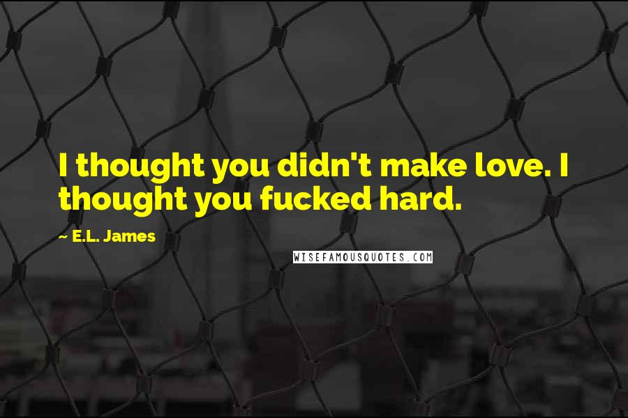 E.L. James Quotes: I thought you didn't make love. I thought you fucked hard.