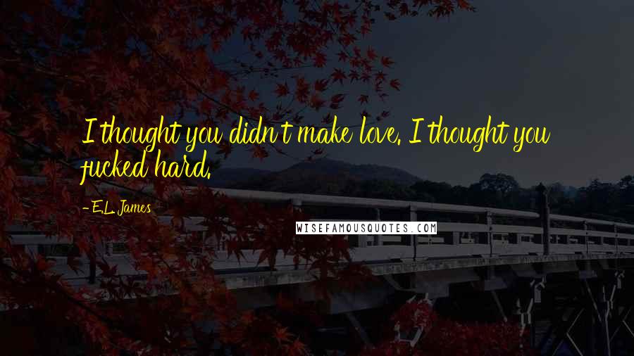 E.L. James Quotes: I thought you didn't make love. I thought you fucked hard.