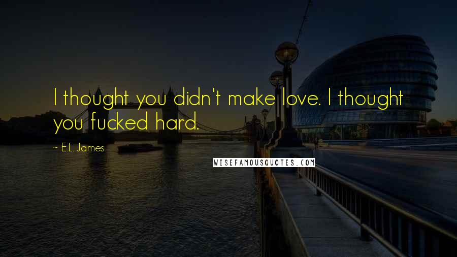 E.L. James Quotes: I thought you didn't make love. I thought you fucked hard.