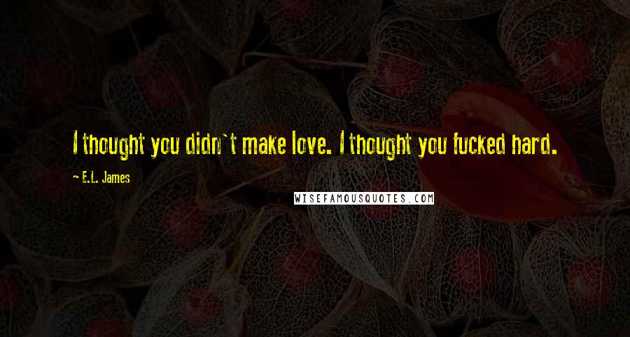 E.L. James Quotes: I thought you didn't make love. I thought you fucked hard.