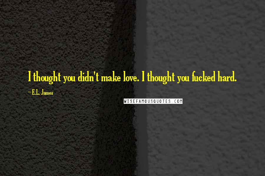 E.L. James Quotes: I thought you didn't make love. I thought you fucked hard.