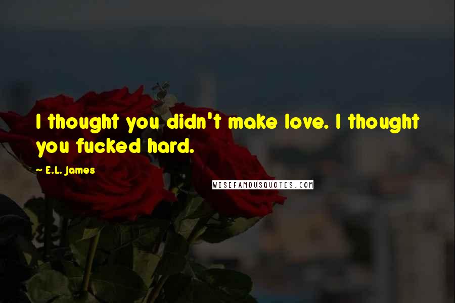 E.L. James Quotes: I thought you didn't make love. I thought you fucked hard.