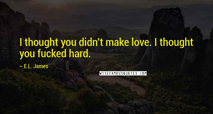 E.L. James Quotes: I thought you didn't make love. I thought you fucked hard.