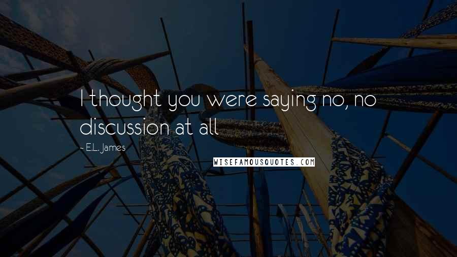 E.L. James Quotes: I thought you were saying no, no discussion at all