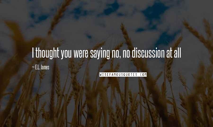 E.L. James Quotes: I thought you were saying no, no discussion at all