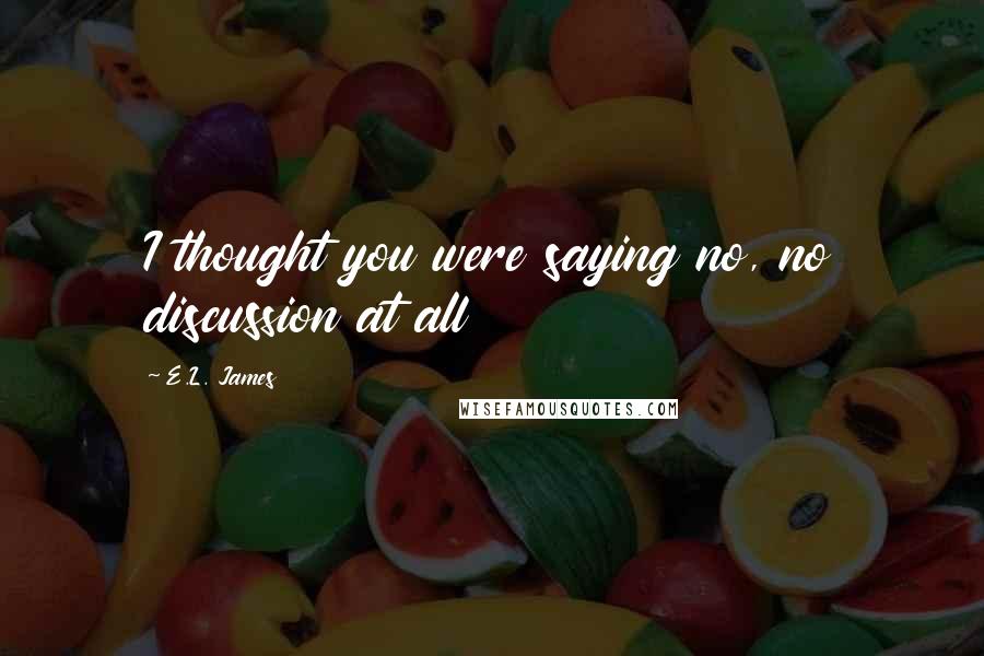 E.L. James Quotes: I thought you were saying no, no discussion at all