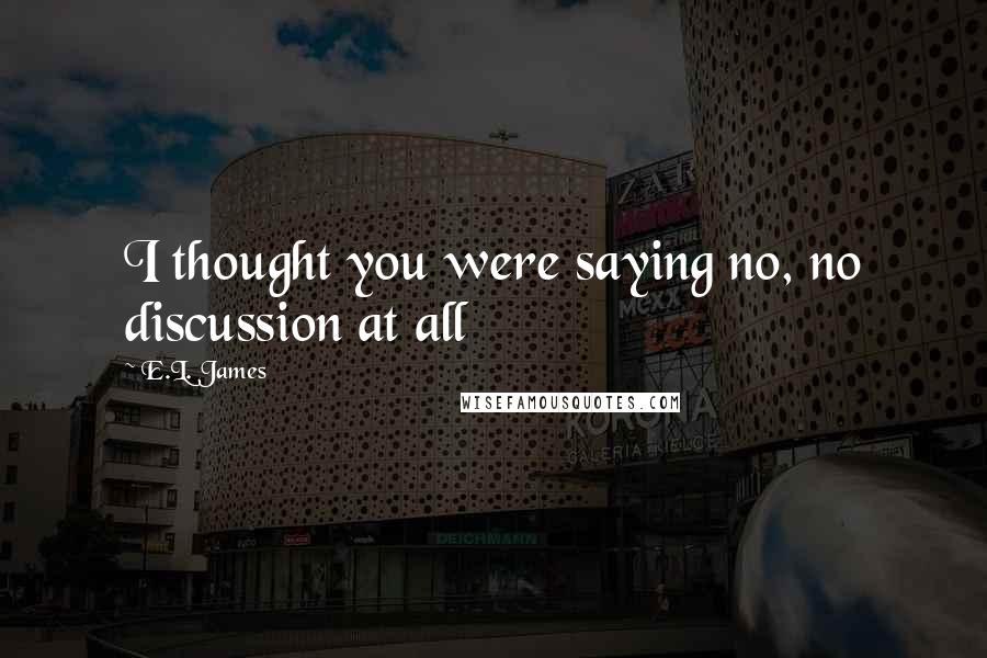 E.L. James Quotes: I thought you were saying no, no discussion at all