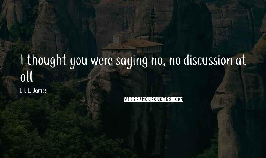 E.L. James Quotes: I thought you were saying no, no discussion at all