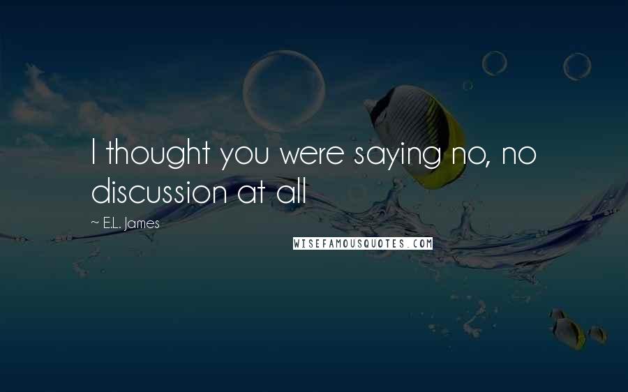 E.L. James Quotes: I thought you were saying no, no discussion at all