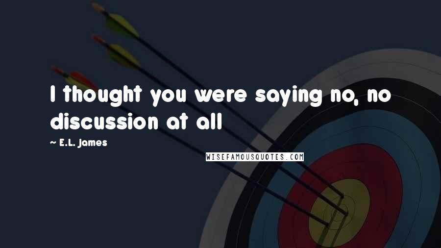 E.L. James Quotes: I thought you were saying no, no discussion at all