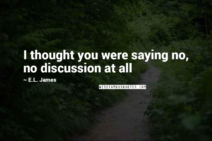 E.L. James Quotes: I thought you were saying no, no discussion at all