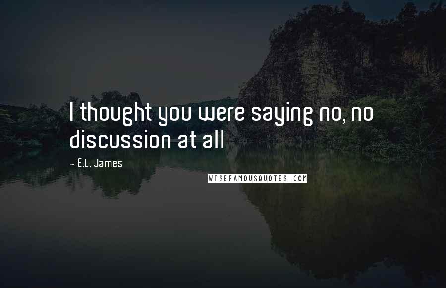 E.L. James Quotes: I thought you were saying no, no discussion at all