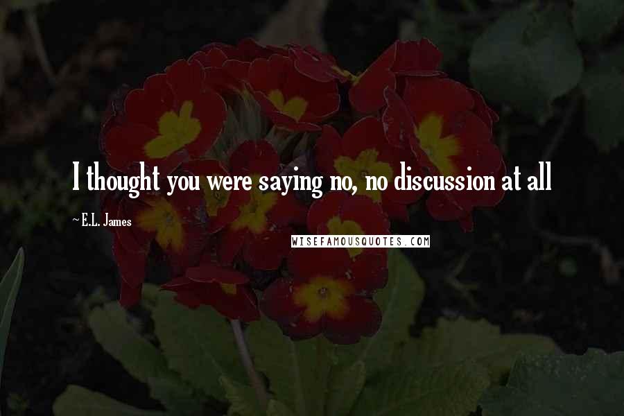 E.L. James Quotes: I thought you were saying no, no discussion at all