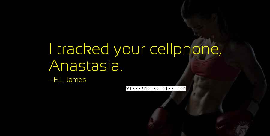 E.L. James Quotes: I tracked your cellphone, Anastasia.